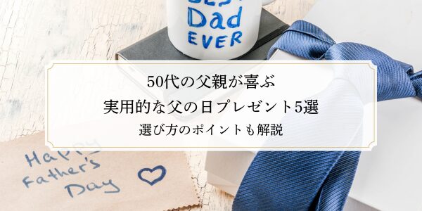 50代の父親が喜ぶ実用的な父の日プレゼント5選｜選び方のポイントも解説