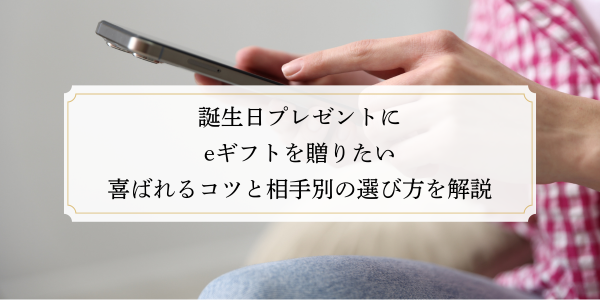 誕生日プレゼントにeギフトを贈りたい｜喜ばれるコツと相手別の選び方を解説
