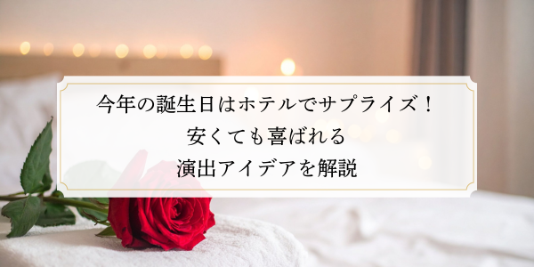 今年の誕生日はホテルでサプライズ！安くても喜ばれる演出アイデアを解説