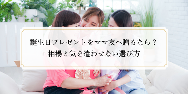 誕生日プレゼントをママ友へ贈るなら？相場と気を遣わせない選び方