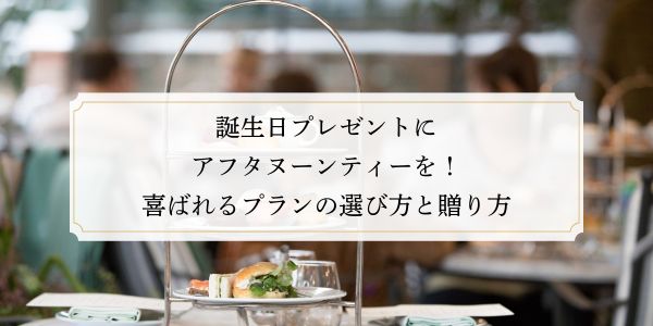 誕生日プレゼントにアフタヌーンティーを！喜ばれるプランの選び方と贈り方