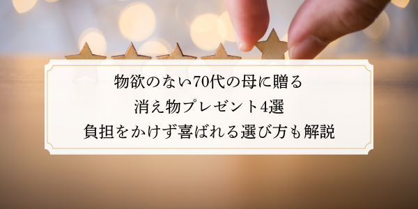 物欲のない70代の母に贈る消え物プレゼント4選｜負担をかけず喜ばれる選び方も解説