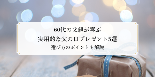 60代の父親が喜ぶ実用的な父の日プレゼント5選！選び方のポイントも解説