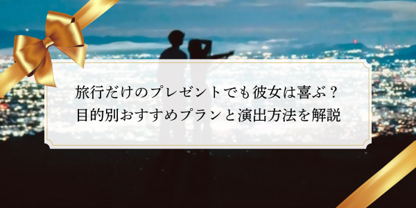 旅行だけのプレゼントでも彼女は喜ぶ？目的別おすすめプランと演出方法を解説