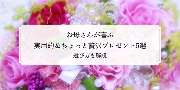 お母さんが喜ぶ実用的＆ちょっと贅沢プレゼント5選｜選び方も解説