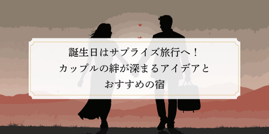 誕生日はサプライズ旅行へ！カップルの絆が深まるアイデアとおすすめの宿