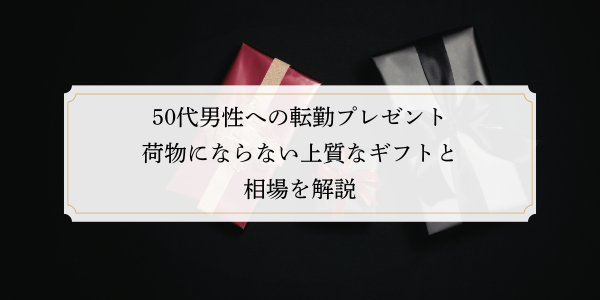 50代男性への転勤プレゼント｜荷物にならない上質なギフトと相場を解説