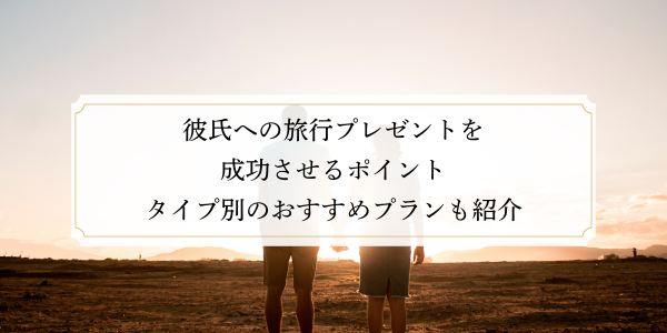 彼氏への旅行プレゼントを成功させるポイント｜タイプ別のおすすめプランも紹介